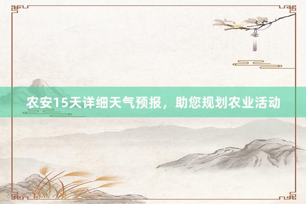 农安15天详细天气预报，助您规划农业活动