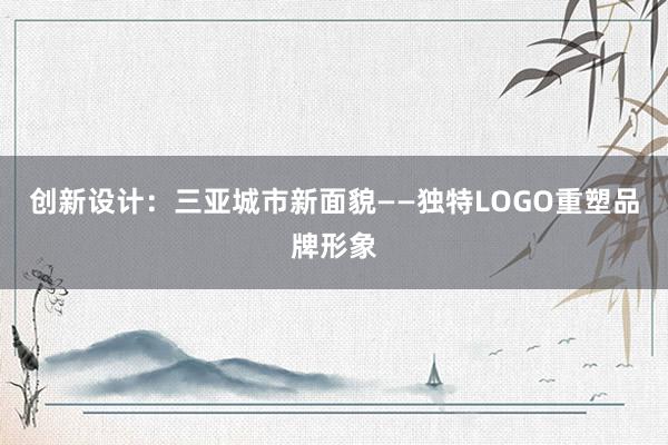 创新设计：三亚城市新面貌——独特LOGO重塑品牌形象